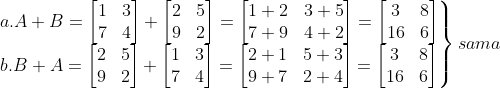 \left.\begin{matrix} a.A+B=\begin{bmatrix}&space;1&space;&&space;3&space;\\&space;7&space;&&space;4&space;\end{bmatrix}+\begin{bmatrix}&space;2&space;&&space;5&space;\\&space;9&space;&&space;2&space;\end{bmatrix}&space;=&space;\begin{bmatrix}&space;1+2&space;&&space;3+5&space;\\&space;7+9&space;&&space;4+2&space;\end{bmatrix}=\begin{bmatrix}&space;3&space;&&space;8&space;\\&space;16&space;&&space;6&space;\end{bmatrix}\\ b.B+A=\begin{bmatrix}&space;2&space;&&space;5&space;\\&space;9&space;&&space;2&space;\end{bmatrix}&space;+\begin{bmatrix}&space;1&space;&&space;3&space;\\&space;7&space;&&space;4&space;\end{bmatrix}=&space;\begin{bmatrix}&space;2+1&space;&&space;5+3&space;\\&space;9+7&space;&&space;2+4&space;\end{bmatrix}=\begin{bmatrix}&space;3&space;&&space;8&space;\\&space;16&space;&&space;6&space;\end{bmatrix} \end{matrix}\right\} sama